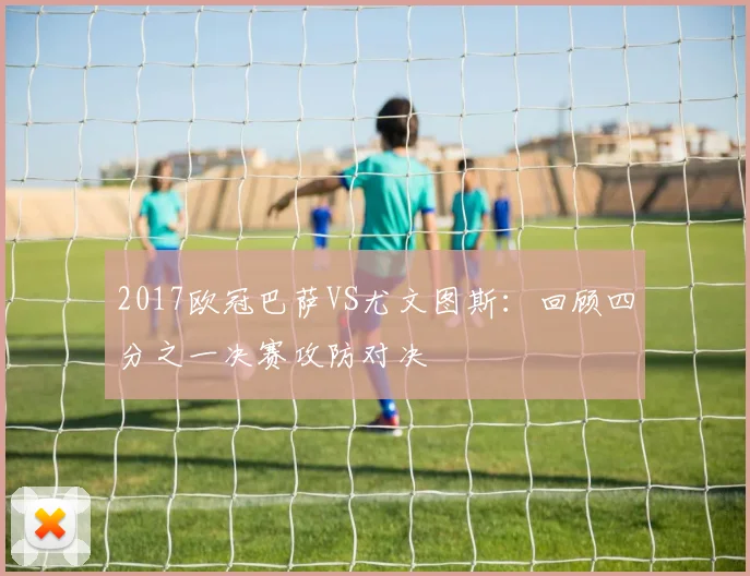 2017欧冠巴萨VS尤文图斯：回顾四分之一决赛攻防对决