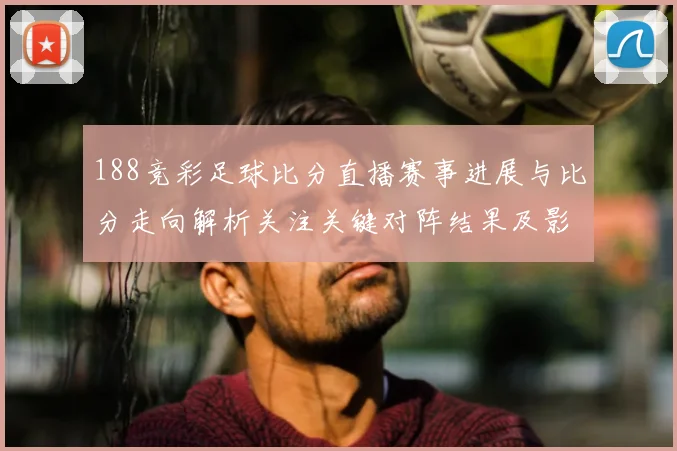 188竞彩足球比分直播赛事进展与比分走向解析关注关键对阵结果及影响