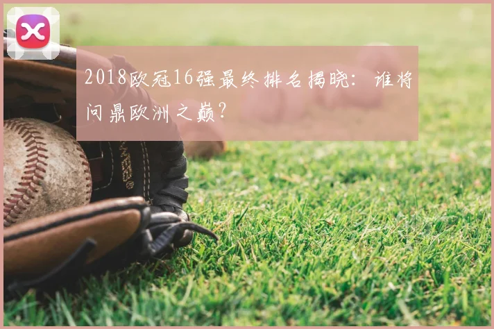 2018欧冠16强最终排名揭晓：谁将问鼎欧洲之巅？