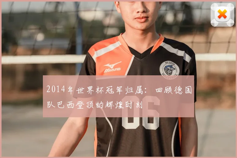 2014年世界杯冠军归属：回顾德国队巴西登顶的辉煌时刻