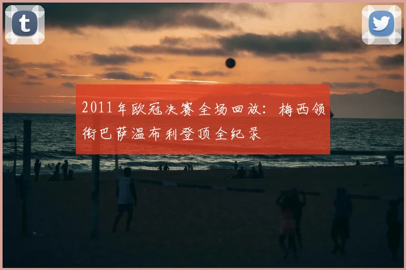 2011年欧冠决赛全场回放：梅西领衔巴萨温布利登顶全纪录