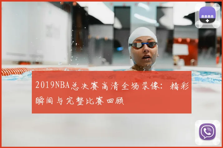 2019NBA总决赛高清全场录像：精彩瞬间与完整比赛回顾