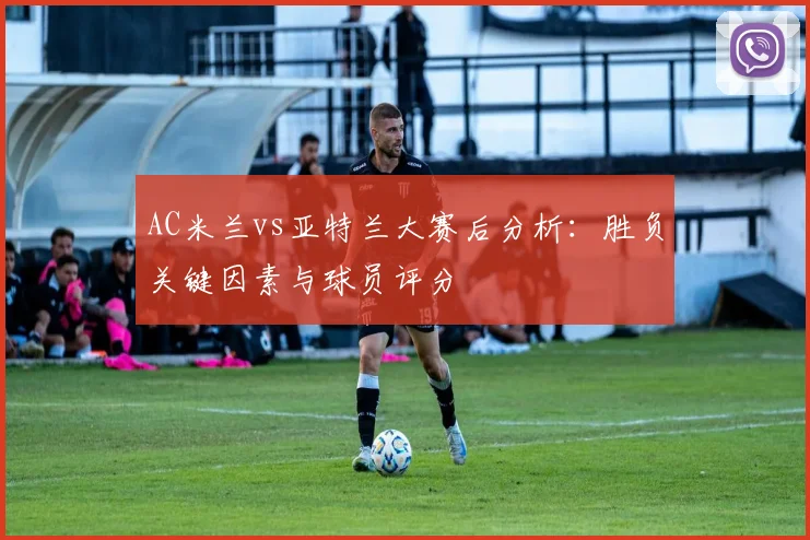 AC米兰vs亚特兰大赛后分析:胜负关键因素与球员评分