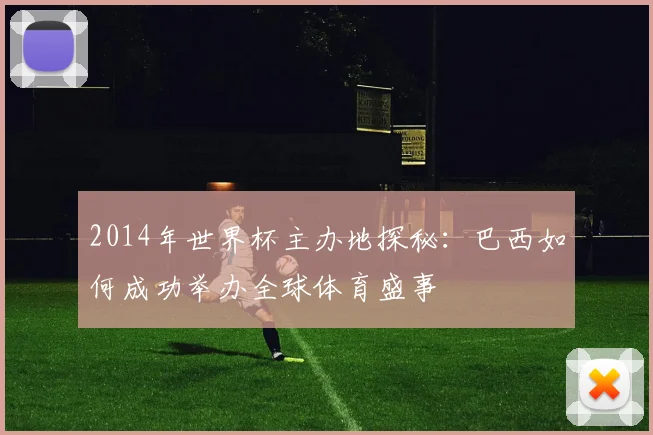 2014年世界杯主办地探秘：巴西如何成功举办全球体育盛事