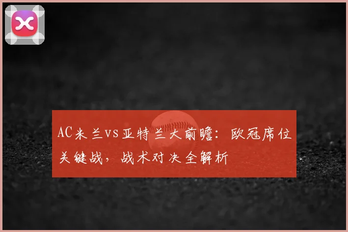 AC米兰vs亚特兰大前瞻：欧冠席位关键战，战术对决全解析