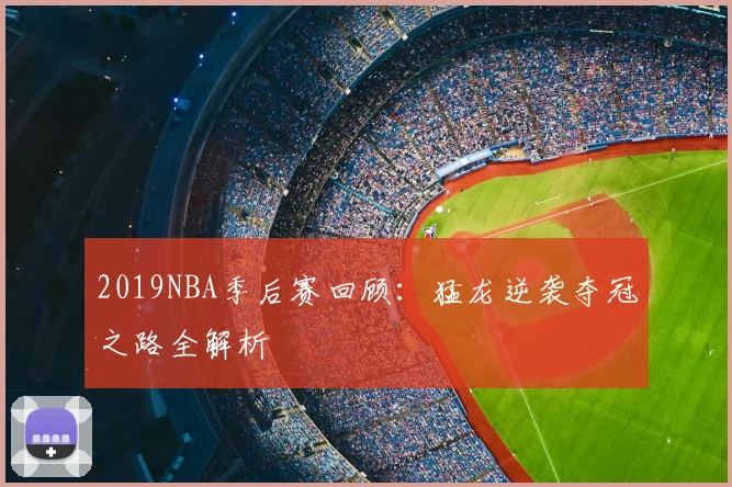2019NBA季后赛回顾：猛龙逆袭夺冠之路全解析