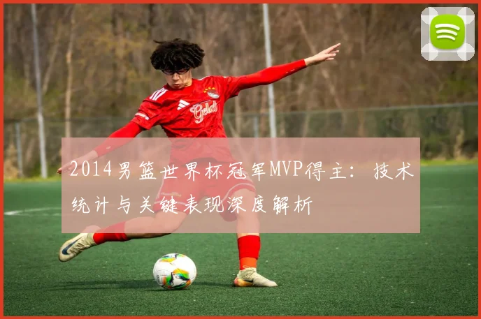 2014男篮世界杯冠军MVP得主：技术统计与关键表现深度解析