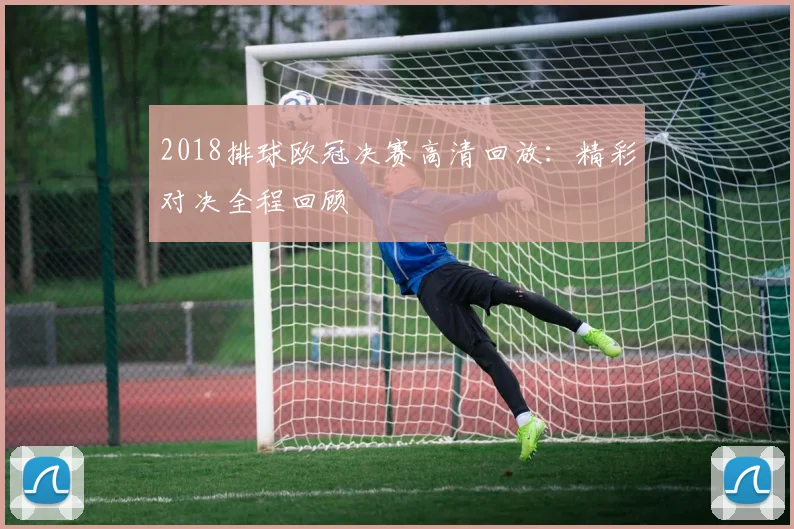 2018排球欧冠决赛高清回放：精彩对决全程回顾