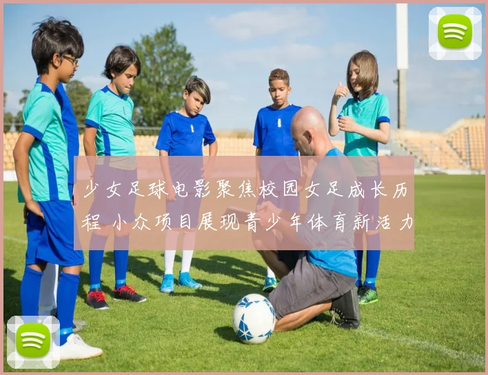 少女足球电影聚焦校园女足成长历程 小众项目展现青少年体育新活力