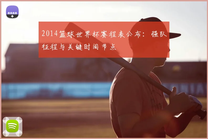 2014篮球世界杯赛程表公布：强队征程与关键时间节点