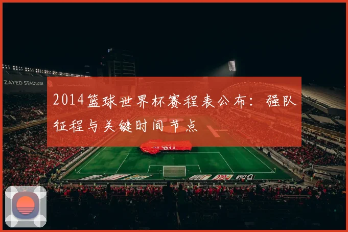 2014篮球世界杯赛程表公布：强队征程与关键时间节点