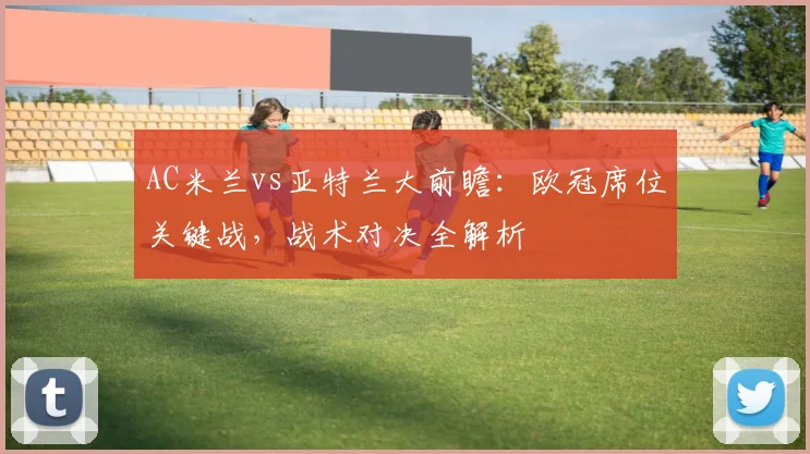 AC米兰vs亚特兰大前瞻:欧冠席位关键战,战术对决全解析