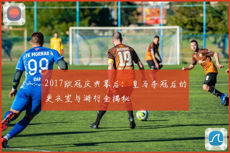 2017欧冠庆典幕后：皇马夺冠后的更衣室与游行全揭秘