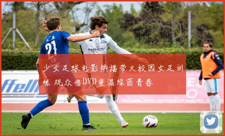 少女足球电影热播带火校园女足训练 观众借DVD重温绿茵青春