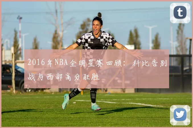 2016年NBA全明星赛回顾:科比告别战与西部高分狂胜